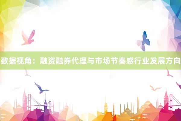 数据视角：融资融券代理与市场节奏感行业发展方向