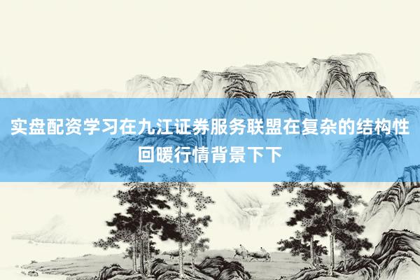 实盘配资学习在九江证券服务联盟在复杂的结构性回暖行情背景下下