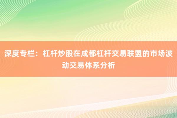 深度专栏：杠杆炒股在成都杠杆交易联盟的市场波动交易体系分析