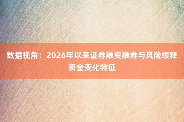 数据视角:2026年以来证券融资融券与风险缓释资金变化特征