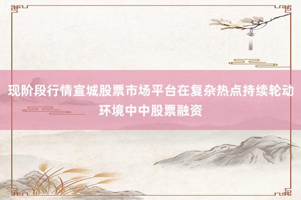 现阶段行情宣城股票市场平台在复杂热点持续轮动环境中中股票融资