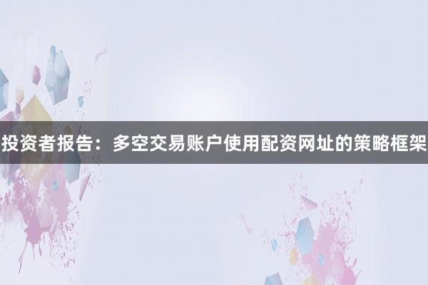 投资者报告：多空交易账户使用配资网址的策略框架