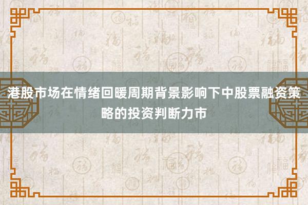 港股市场在情绪回暖周期背景影响下中股票融资策略的投资判断力市