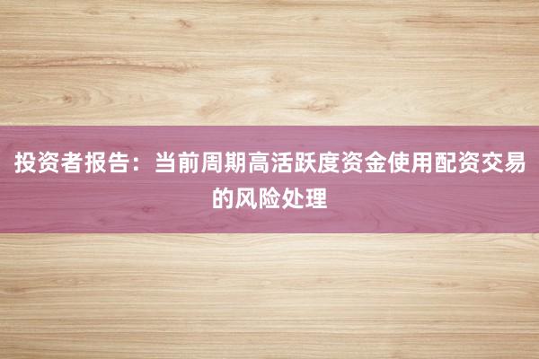 投资者报告：当前周期高活跃度资金使用配资交易的风险处理