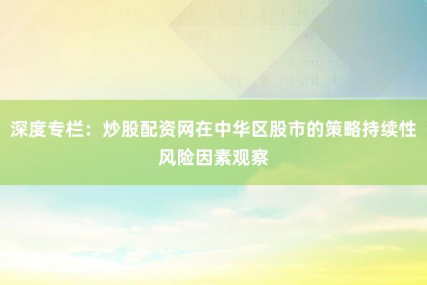 深度专栏：炒股配资网在中华区股市的策略持续性风险因素观察