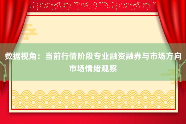 数据视角：当前行情阶段专业融资融券与市场方向市场情绪观察