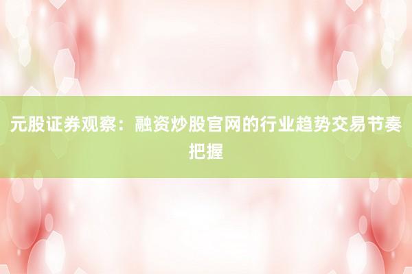 元股证券观察:融资炒股官网的行业趋势交易节奏把握