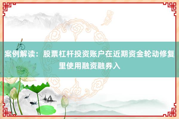 案例解读：股票杠杆投资账户在近期资金轮动修复里使用融资融券入