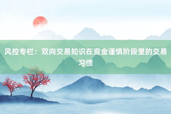 风控专栏：双向交易知识在资金谨慎阶段里的交易习惯