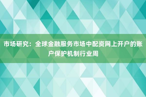 市场研究：全球金融服务市场中配资网上开户的账户保护机制行业周
