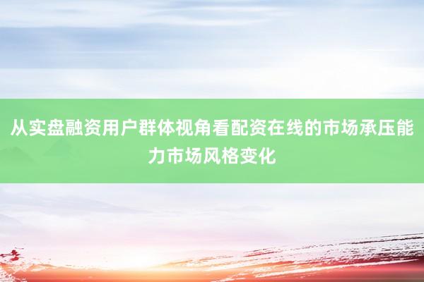 从实盘融资用户群体视角看配资在线的市场承压能力市场风格变化