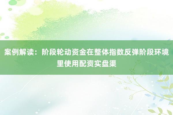 案例解读：阶段轮动资金在整体指数反弹阶段环境里使用配资实盘渠