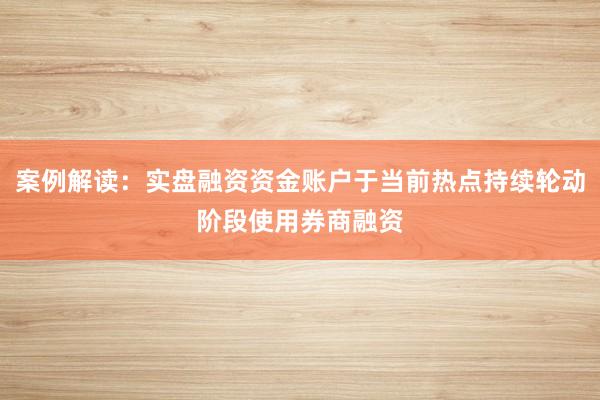 案例解读：实盘融资资金账户于当前热点持续轮动阶段使用券商融资