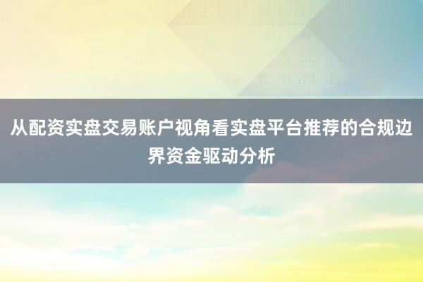 从配资实盘交易账户视角看实盘平台推荐的合规边界资金驱动分析