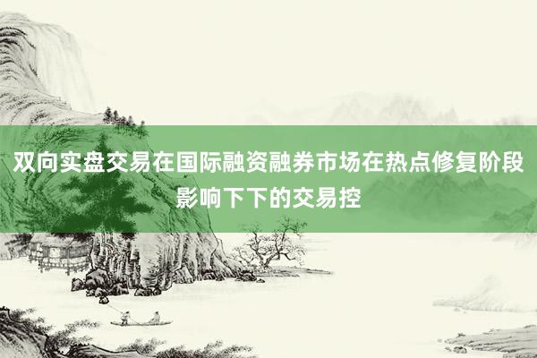 双向实盘交易在国际融资融券市场在热点修复阶段影响下下的交易控