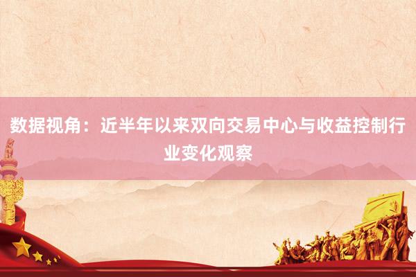 数据视角：近半年以来双向交易中心与收益控制行业变化观察