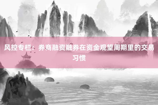 风控专栏：券商融资融券在资金观望周期里的交易习惯