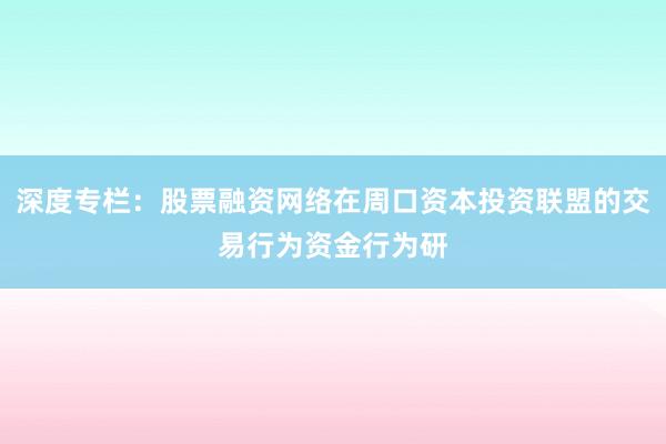 深度专栏:股票融资网络在周口资本投资联盟的交易行为资金行为研