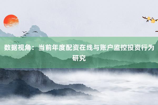 数据视角：当前年度配资在线与账户监控投资行为研究