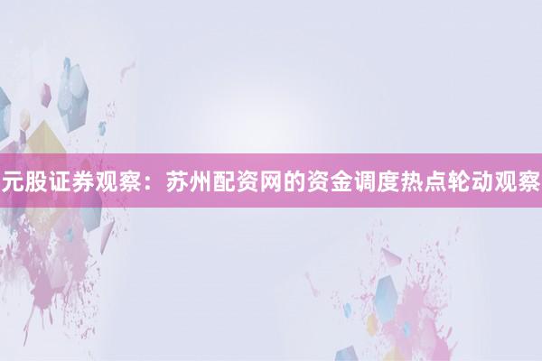 元股证券观察：苏州配资网的资金调度热点轮动观察