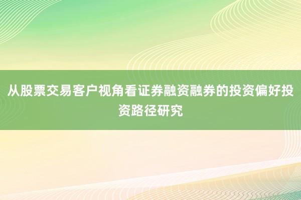 从股票交易客户视角看证券融资融券的投资偏好投资路径研究
