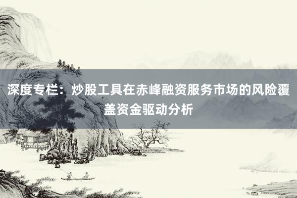 深度专栏：炒股工具在赤峰融资服务市场的风险覆盖资金驱动分析