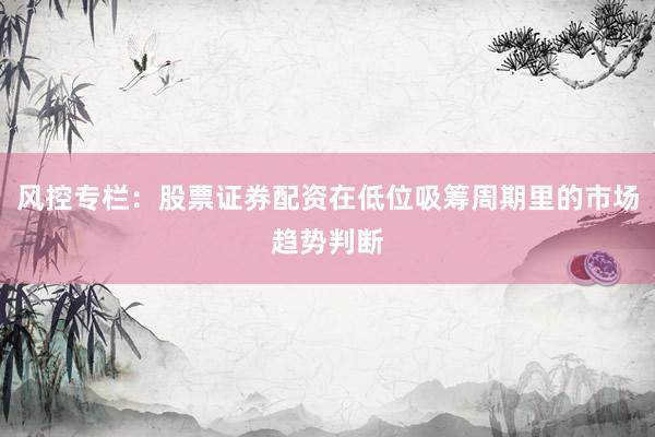 风控专栏：股票证券配资在低位吸筹周期里的市场趋势判断