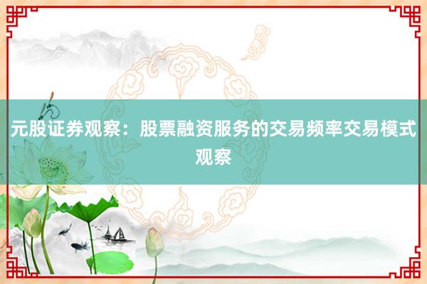 元股证券观察:股票融资服务的交易频率交易模式观察