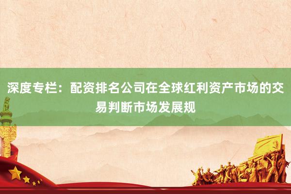 深度专栏：配资排名公司在全球红利资产市场的交易判断市场发展规
