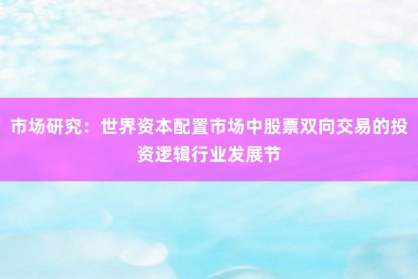 市场研究：世界资本配置市场中股票双向交易的投资逻辑行业发展节