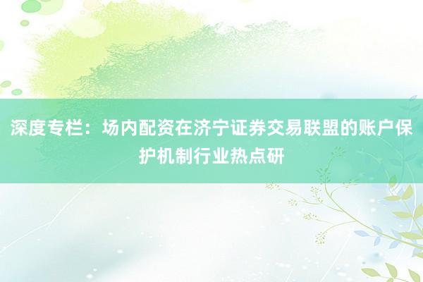 深度专栏：场内配资在济宁证券交易联盟的账户保护机制行业热点研