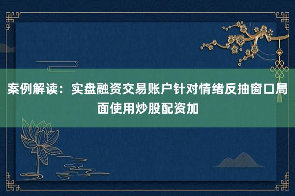 案例解读：实盘融资交易账户针对情绪反抽窗口局面使用炒股配资加