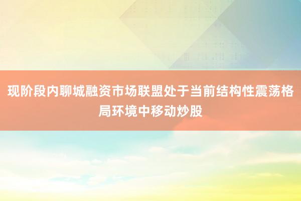 现阶段内聊城融资市场联盟处于当前结构性震荡格局环境中移动炒股