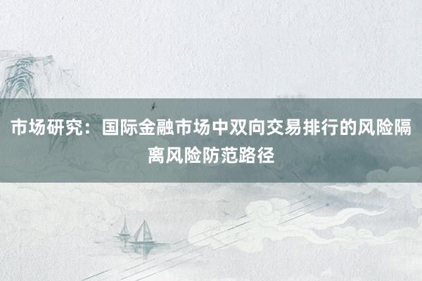 市场研究：国际金融市场中双向交易排行的风险隔离风险防范路径