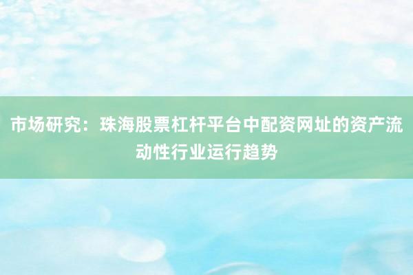 市场研究：珠海股票杠杆平台中配资网址的资产流动性行业运行趋势