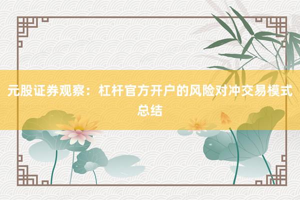 元股证券观察：杠杆官方开户的风险对冲交易模式总结