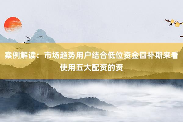 案例解读：市场趋势用户结合低位资金回补期来看使用五大配资的资