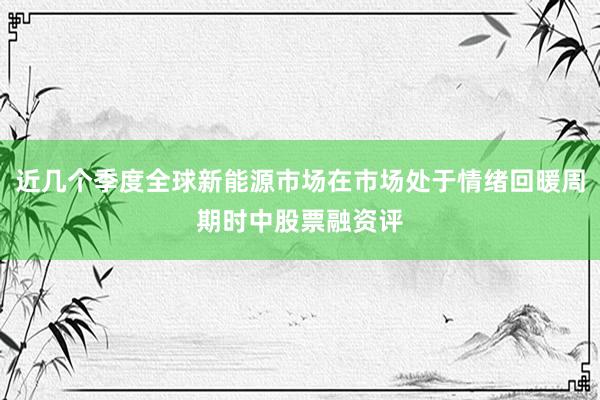 近几个季度全球新能源市场在市场处于情绪回暖周期时中股票融资评