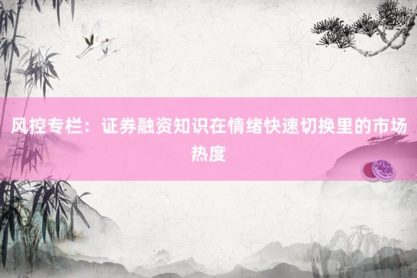 风控专栏:证券融资知识在情绪快速切换里的市场热度