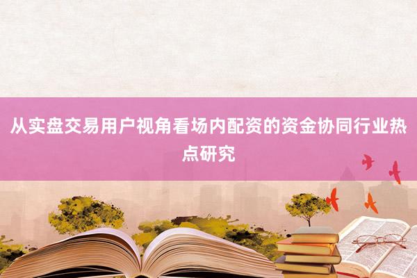 从实盘交易用户视角看场内配资的资金协同行业热点研究