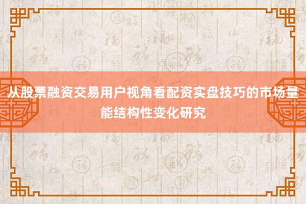 从股票融资交易用户视角看配资实盘技巧的市场量能结构性变化研究