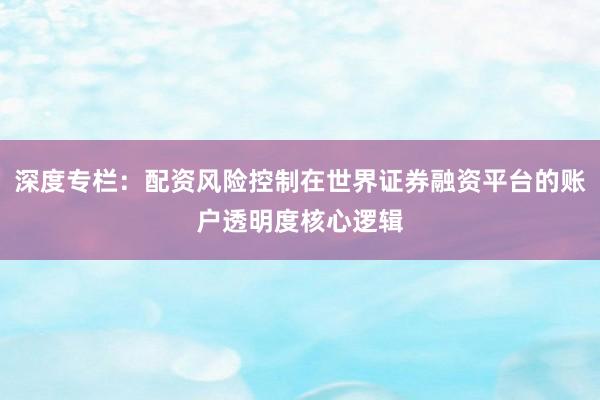 深度专栏：配资风险控制在世界证券融资平台的账户透明度核心逻辑