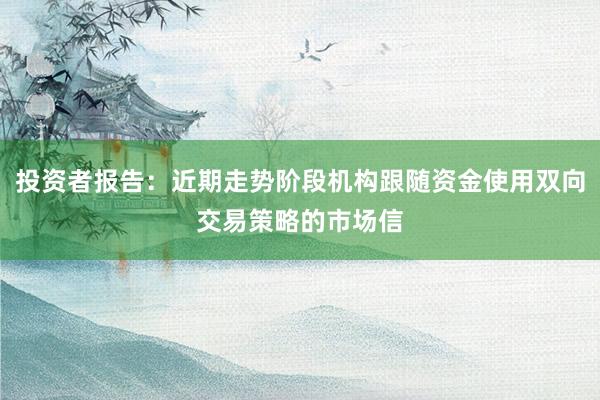 投资者报告：近期走势阶段机构跟随资金使用双向交易策略的市场信