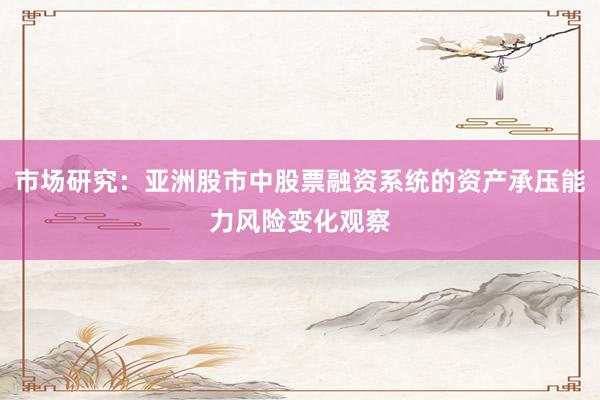 市场研究：亚洲股市中股票融资系统的资产承压能力风险变化观察