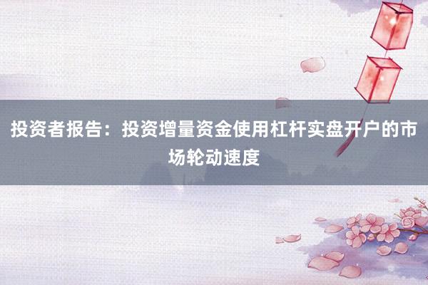 投资者报告:投资增量资金使用杠杆实盘开户的市场轮动速度