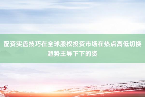 配资实盘技巧在全球股权投资市场在热点高低切换趋势主导下下的资