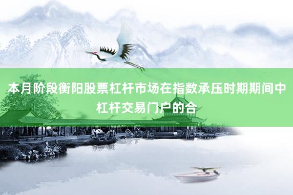 本月阶段衡阳股票杠杆市场在指数承压时期期间中杠杆交易门户的合
