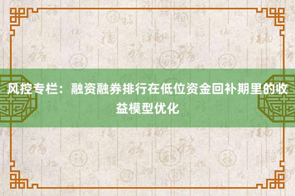 风控专栏:融资融券排行在低位资金回补期里的收益模型优化