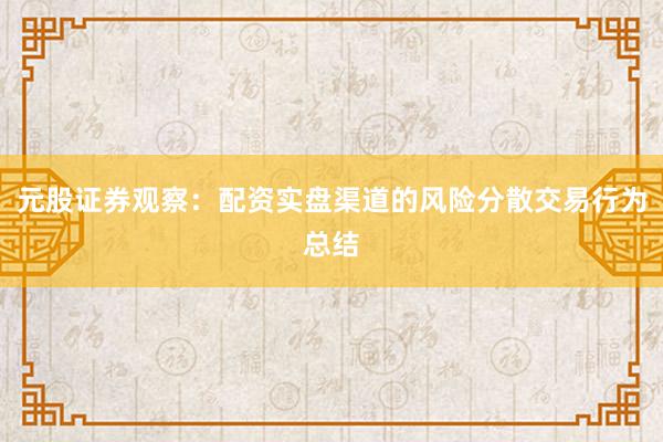 元股证券观察：配资实盘渠道的风险分散交易行为总结