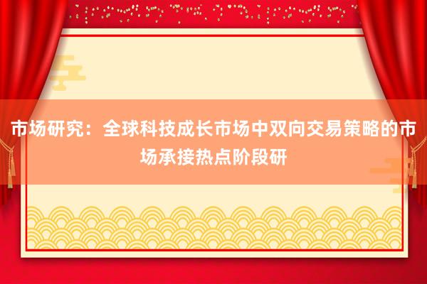 市场研究:全球科技成长市场中双向交易策略的市场承接热点阶段研